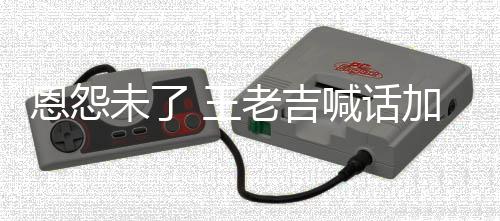宝恩怨有病院 有事院老吉喊话去医未了 王找法加多