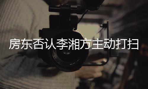 退租动打单清李湘烈要理强求下房东否认方主才简扫后