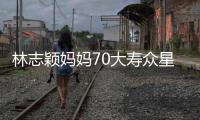 林志颖妈妈70大寿众星云集 庆祝现场宛如颁奖典礼